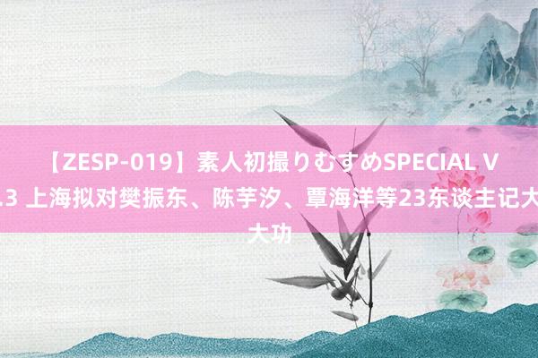 【ZESP-019】素人初撮りむすめSPECIAL Vol.3 上海拟对樊振东、陈芋汐、覃海洋等23东谈主记大功