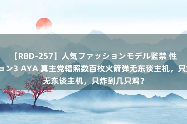 【RBD-257】人気ファッションモデル監禁 性虐コレクション3 AYA 真主党辐照数百枚火箭弹无东谈主机，只炸到几只鸡？