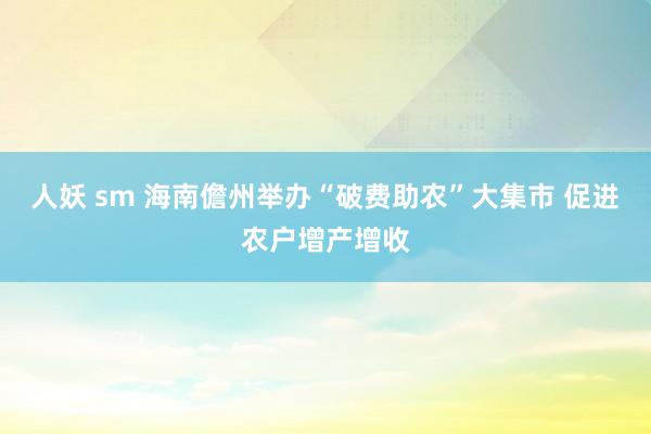 人妖 sm 海南儋州举办“破费助农”大集市 促进农户增产增收