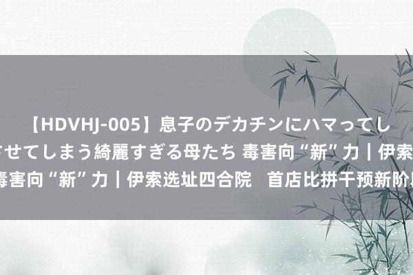 【HDVHJ-005】息子のデカチンにハマってしまい毎日のように挿入させてしまう綺麗すぎる母たち 毒害向“新”力｜伊索选址四合院   首店比拼干预新阶段