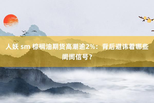 人妖 sm 棕榈油期货高潮逾2%：背后避讳着哪些阛阓信号？