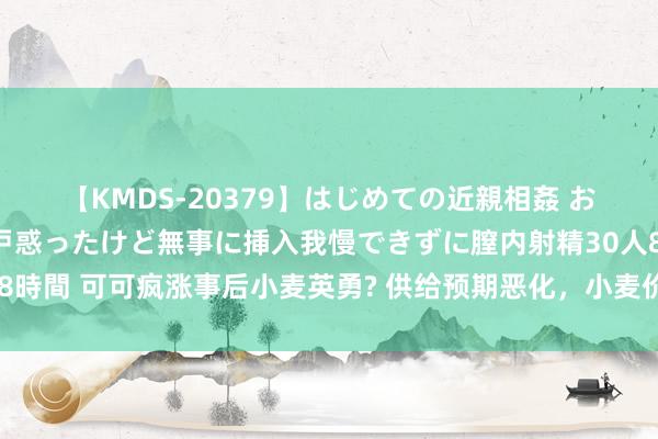 【KMDS-20379】はじめての近親相姦 おばさんの誘いに最初は戸惑ったけど無事に挿入我慢できずに膣内射精30人8時間 可可疯涨事后小麦英勇? 供给预期恶化，小麦价钱跳升至九个月最高点