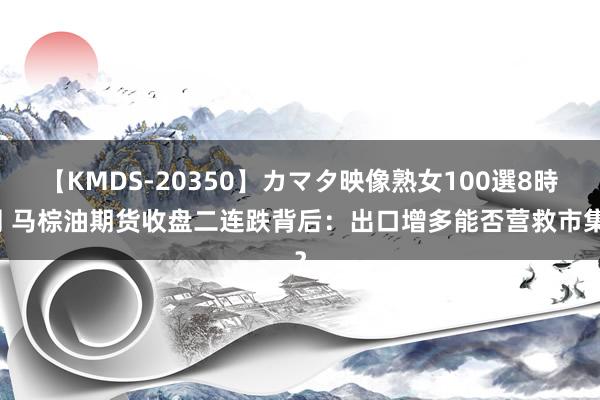 【KMDS-20350】カマタ映像熟女100選8時間 马棕油期货收盘二连跌背后：出口增多能否营救市集？