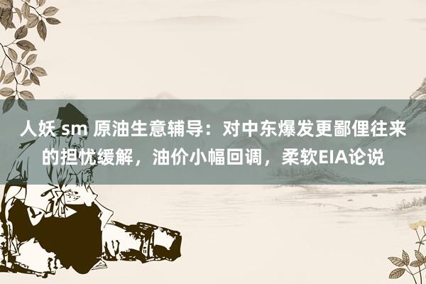 人妖 sm 原油生意辅导：对中东爆发更鄙俚往来的担忧缓解，油价小幅回调，柔软EIA论说