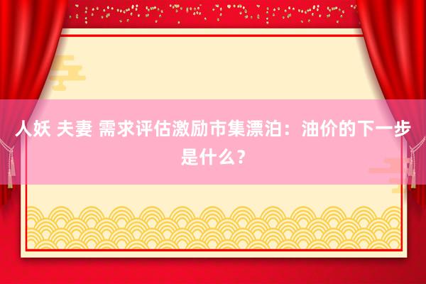 人妖 夫妻 需求评估激励市集漂泊：油价的下一步是什么？