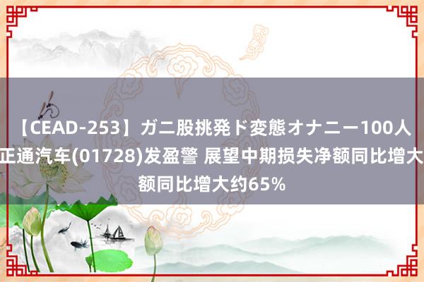 【CEAD-253】ガニ股挑発ド変態オナニー100人8時間 正通汽车(01728)发盈警 展望中期损失净额同比增大约65%