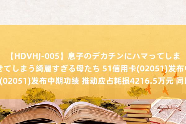 【HDVHJ-005】息子のデカチンにハマってしまい毎日のように挿入させてしまう綺麗すぎる母たち 51信用卡(02051)发布中期功绩 推动应占耗损4216.5万元 同比盈转亏