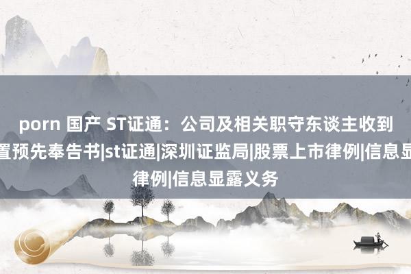 porn 国产 ST证通：公司及相关职守东谈主收到行政措置预先奉告书|st证通|深圳证监局|股票上市律例|信息显露义务