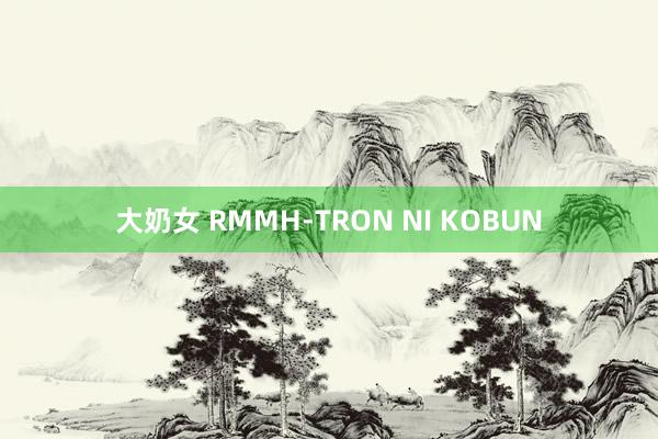 大奶女 RMMH-TRON NI KOBUN