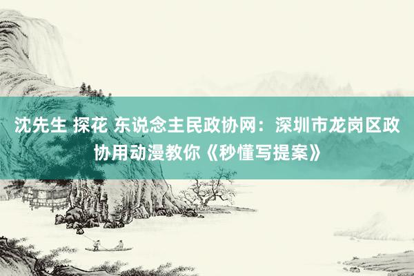 沈先生 探花 东说念主民政协网：深圳市龙岗区政协用动漫教你《秒懂写提案》