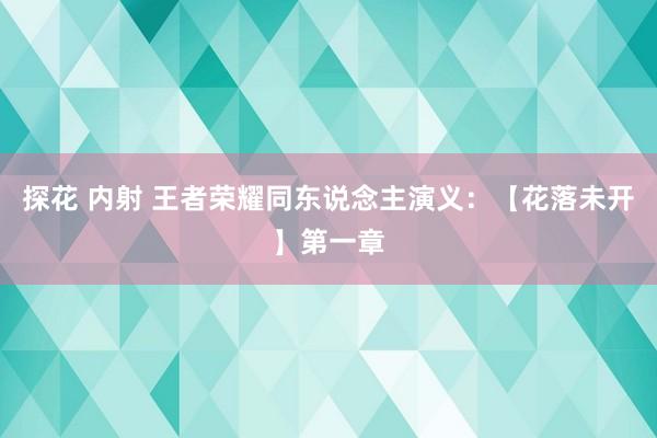 探花 内射 王者荣耀同东说念主演义：【花落未开】第一章