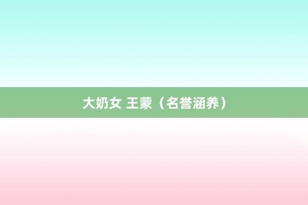 大奶女 王蒙（名誉涵养）