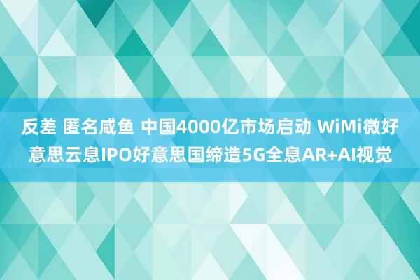 反差 匿名咸鱼 中国4000亿市场启动 WiMi微好意思云息IPO好意思国缔造5G全息AR+AI视觉